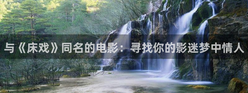 五杀影院官网在线：与《床戏》同名的电影：寻找你的影迷梦中情人