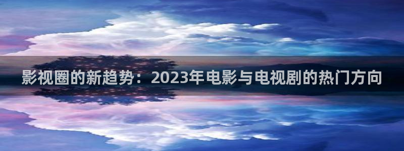 五杀影院免费高清：影视圈的新趋势：2023年电影与电视剧的热门方向