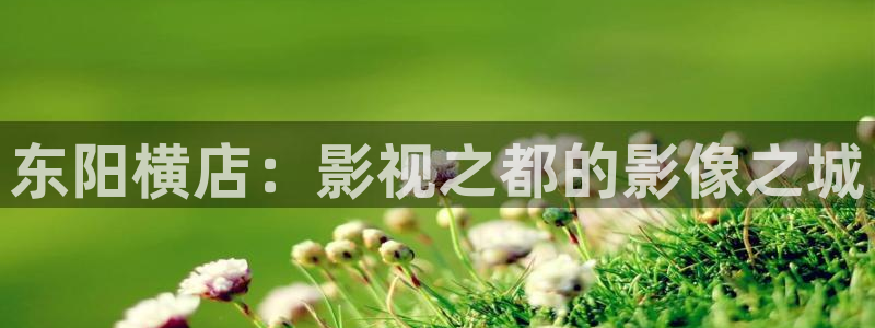 五杀影院观看免费观看：东阳横店：影视之都的影像之城