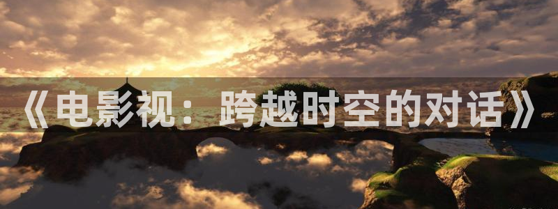 五杀影院免费观看：《电影视：跨越时空的对话》