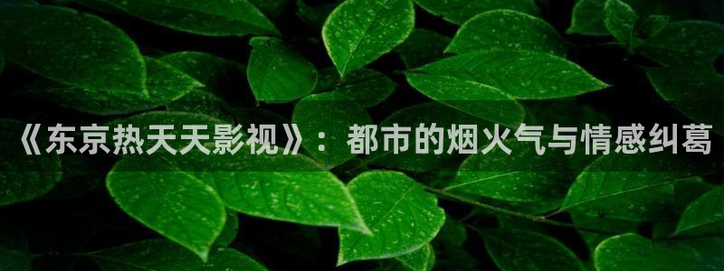 五杀影院在线观看：《东京热天天影视》：都市的烟火气与情感纠葛